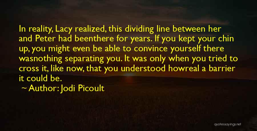 Jodi Picoult Quotes: In Reality, Lacy Realized, This Dividing Line Between Her And Peter Had Beenthere For Years. If You Kept Your Chin