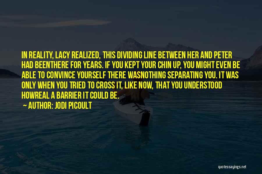 Jodi Picoult Quotes: In Reality, Lacy Realized, This Dividing Line Between Her And Peter Had Beenthere For Years. If You Kept Your Chin