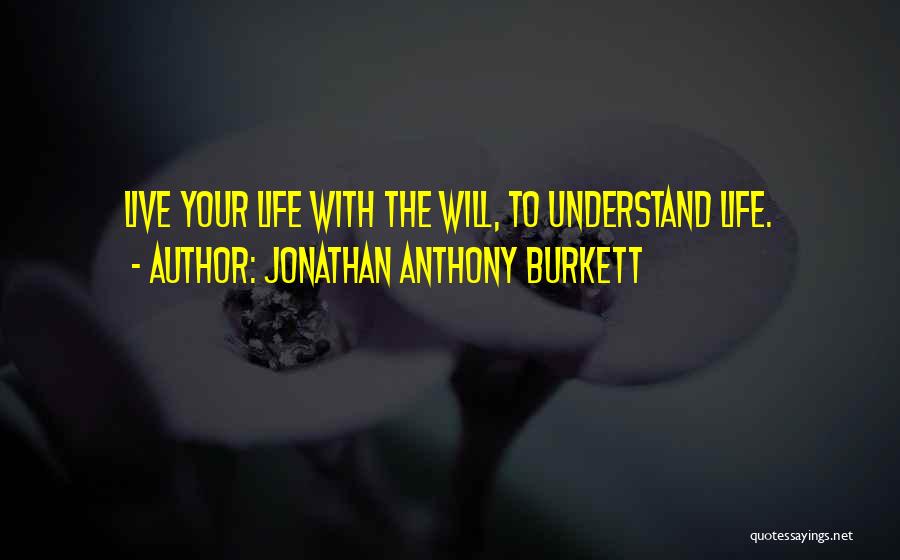 Jonathan Anthony Burkett Quotes: Live Your Life With The Will, To Understand Life.