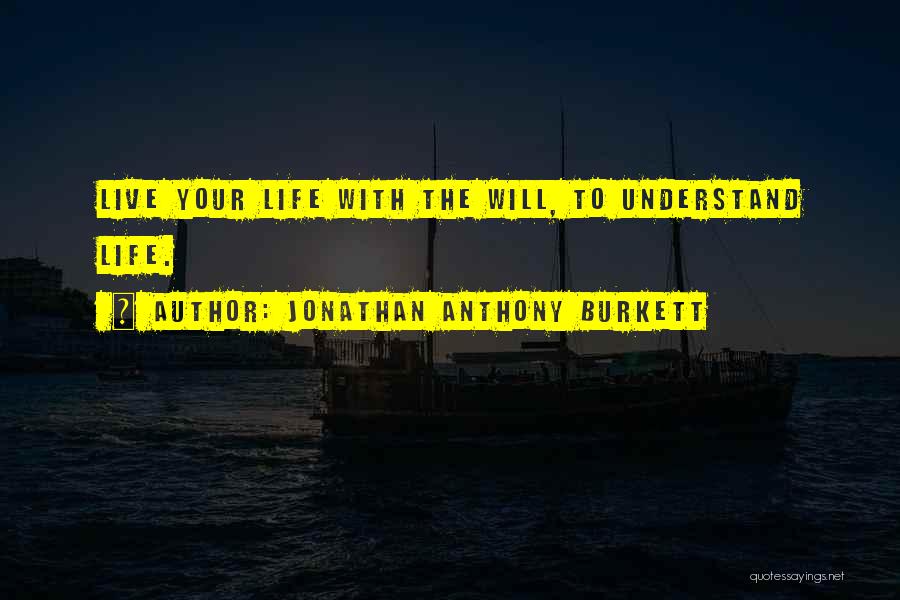 Jonathan Anthony Burkett Quotes: Live Your Life With The Will, To Understand Life.