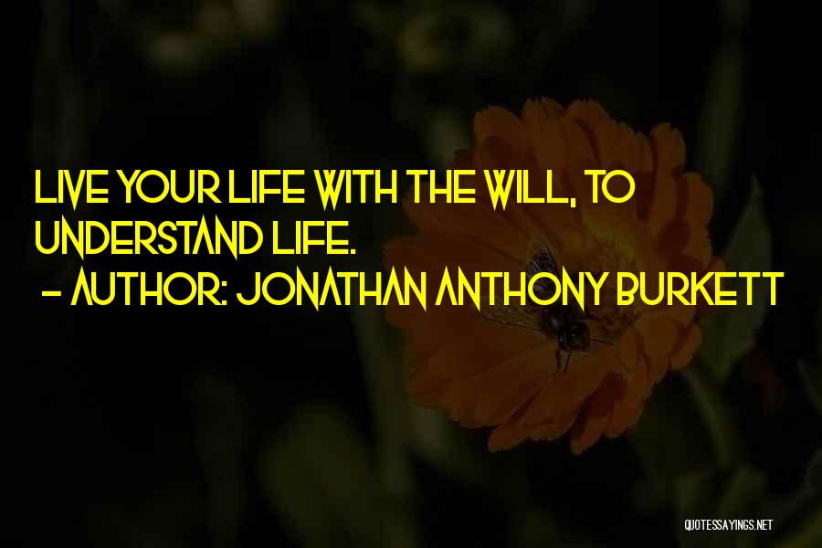 Jonathan Anthony Burkett Quotes: Live Your Life With The Will, To Understand Life.