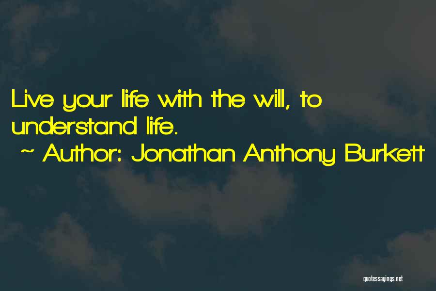 Jonathan Anthony Burkett Quotes: Live Your Life With The Will, To Understand Life.