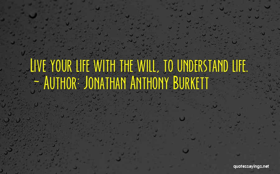 Jonathan Anthony Burkett Quotes: Live Your Life With The Will, To Understand Life.