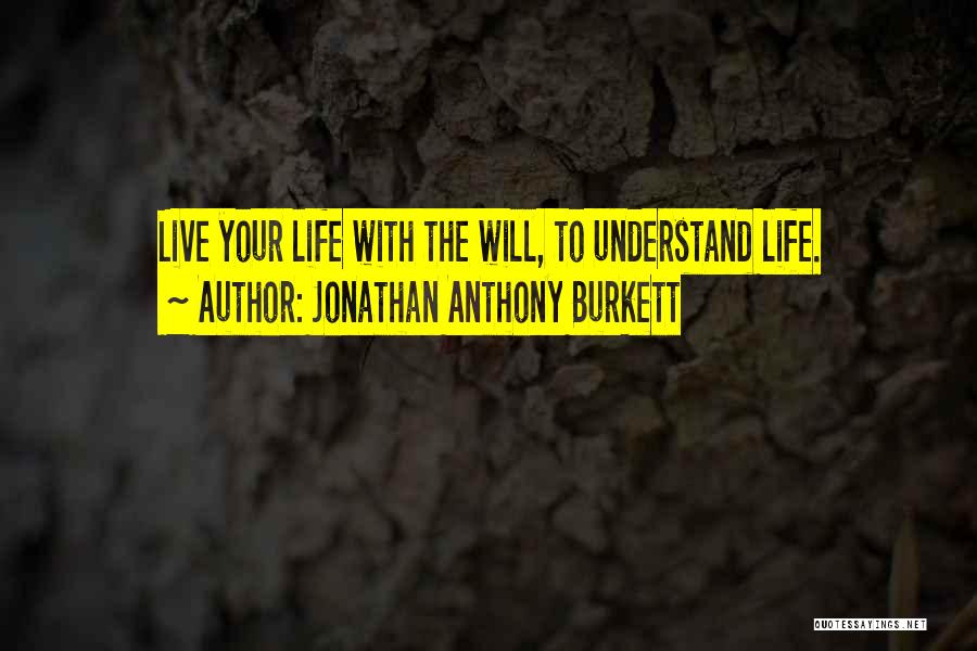 Jonathan Anthony Burkett Quotes: Live Your Life With The Will, To Understand Life.