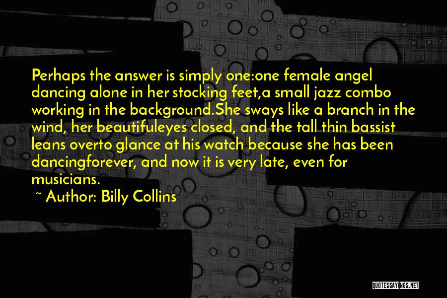 Billy Collins Quotes: Perhaps The Answer Is Simply One:one Female Angel Dancing Alone In Her Stocking Feet,a Small Jazz Combo Working In The