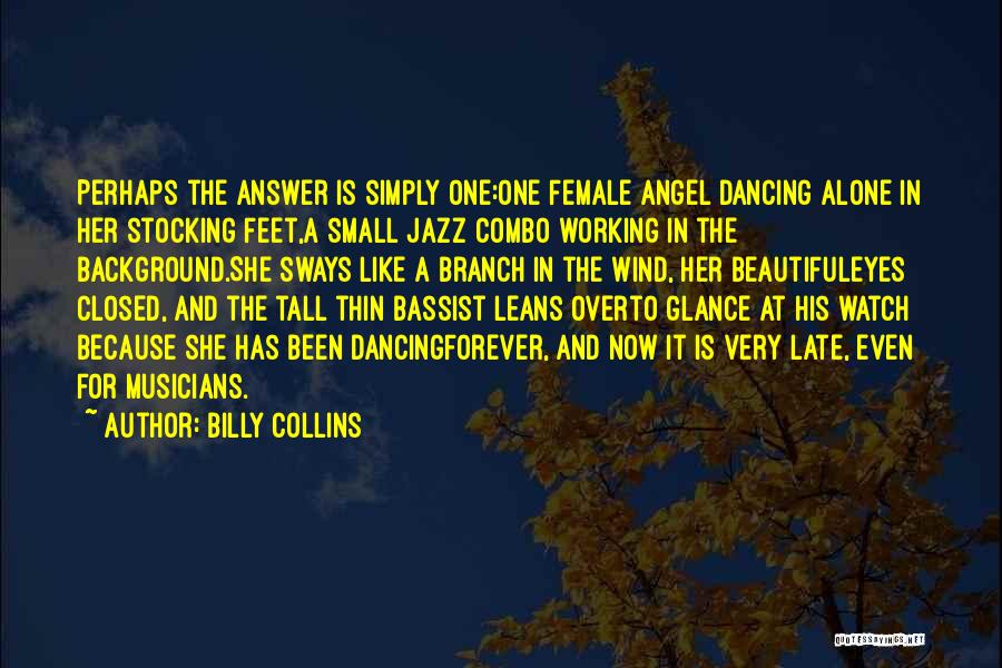 Billy Collins Quotes: Perhaps The Answer Is Simply One:one Female Angel Dancing Alone In Her Stocking Feet,a Small Jazz Combo Working In The