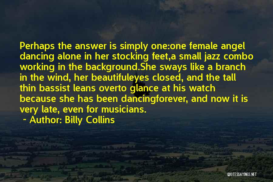 Billy Collins Quotes: Perhaps The Answer Is Simply One:one Female Angel Dancing Alone In Her Stocking Feet,a Small Jazz Combo Working In The