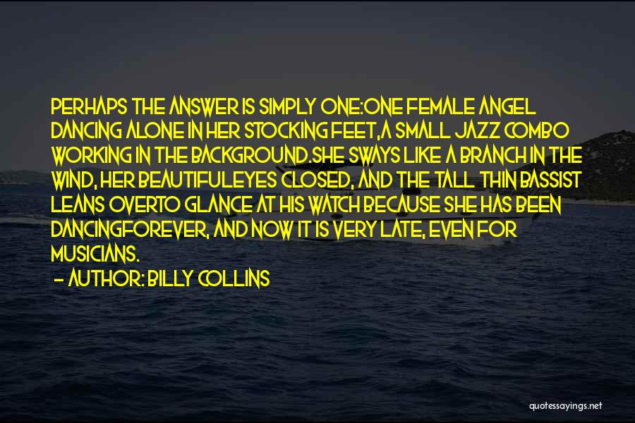 Billy Collins Quotes: Perhaps The Answer Is Simply One:one Female Angel Dancing Alone In Her Stocking Feet,a Small Jazz Combo Working In The