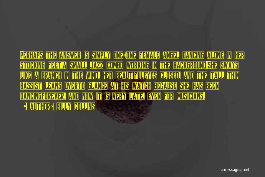 Billy Collins Quotes: Perhaps The Answer Is Simply One:one Female Angel Dancing Alone In Her Stocking Feet,a Small Jazz Combo Working In The