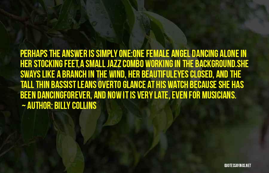 Billy Collins Quotes: Perhaps The Answer Is Simply One:one Female Angel Dancing Alone In Her Stocking Feet,a Small Jazz Combo Working In The