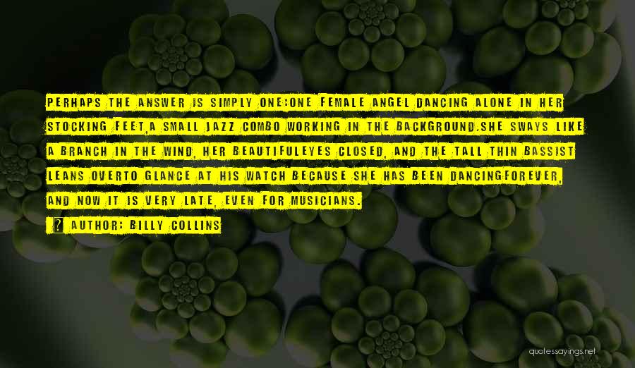 Billy Collins Quotes: Perhaps The Answer Is Simply One:one Female Angel Dancing Alone In Her Stocking Feet,a Small Jazz Combo Working In The