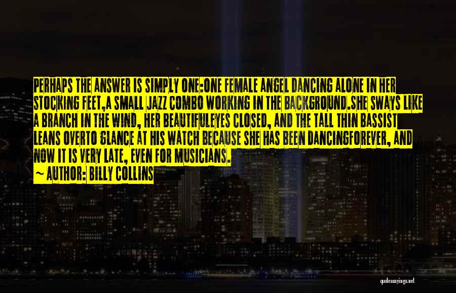 Billy Collins Quotes: Perhaps The Answer Is Simply One:one Female Angel Dancing Alone In Her Stocking Feet,a Small Jazz Combo Working In The