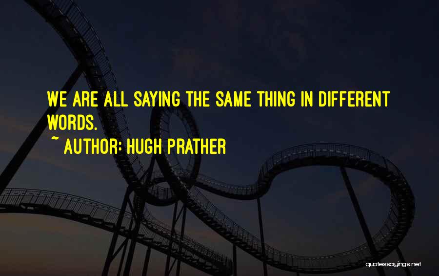 Hugh Prather Quotes: We Are All Saying The Same Thing In Different Words.