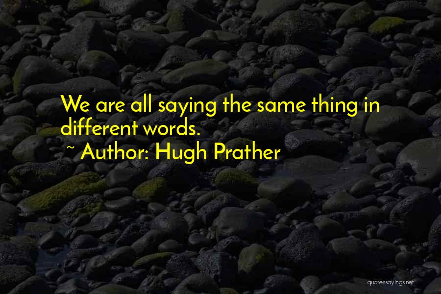 Hugh Prather Quotes: We Are All Saying The Same Thing In Different Words.