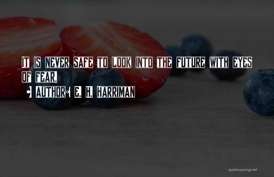 E. H. Harriman Quotes: It Is Never Safe To Look Into The Future With Eyes Of Fear.