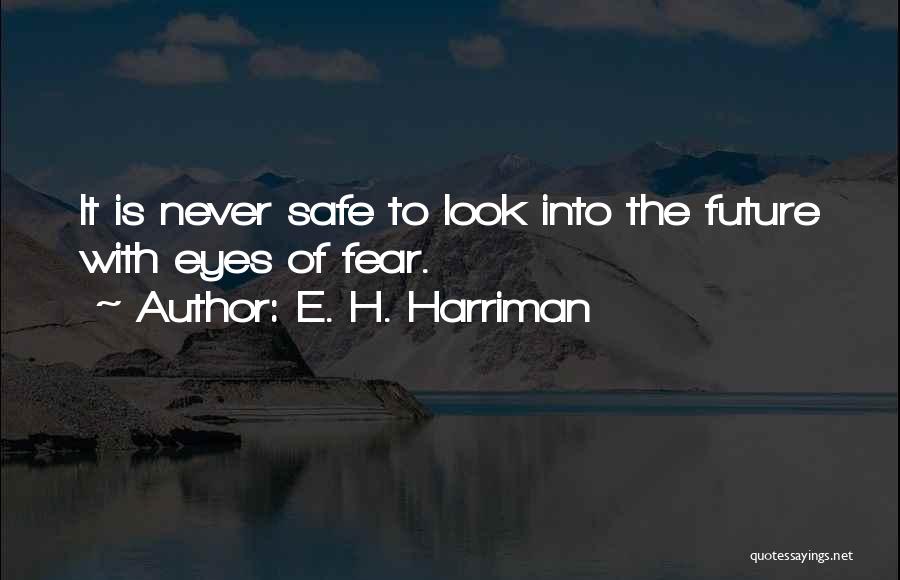 E. H. Harriman Quotes: It Is Never Safe To Look Into The Future With Eyes Of Fear.