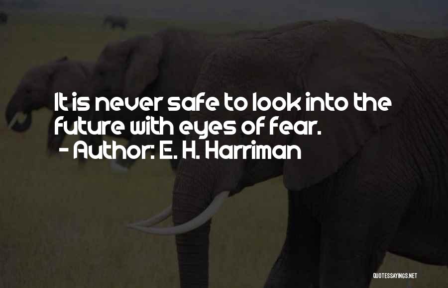 E. H. Harriman Quotes: It Is Never Safe To Look Into The Future With Eyes Of Fear.