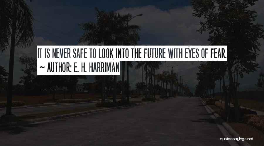 E. H. Harriman Quotes: It Is Never Safe To Look Into The Future With Eyes Of Fear.