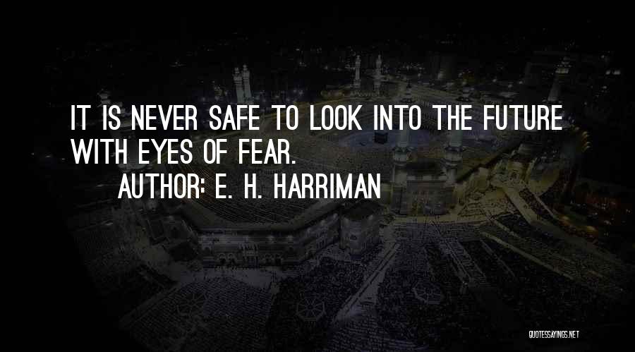 E. H. Harriman Quotes: It Is Never Safe To Look Into The Future With Eyes Of Fear.