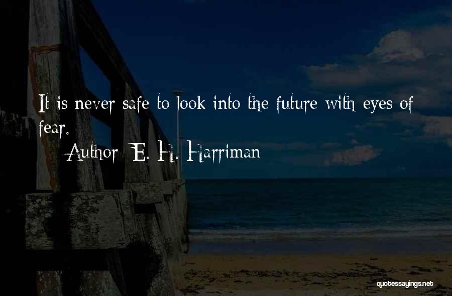 E. H. Harriman Quotes: It Is Never Safe To Look Into The Future With Eyes Of Fear.