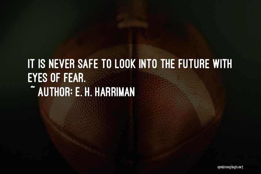 E. H. Harriman Quotes: It Is Never Safe To Look Into The Future With Eyes Of Fear.