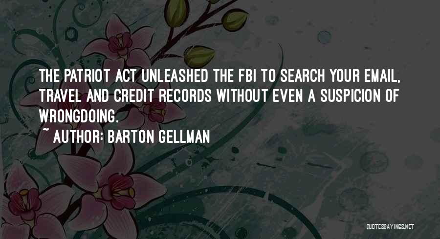 Barton Gellman Quotes: The Patriot Act Unleashed The Fbi To Search Your Email, Travel And Credit Records Without Even A Suspicion Of Wrongdoing.