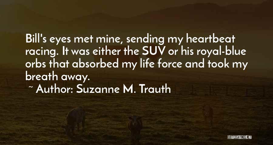 Suzanne M. Trauth Quotes: Bill's Eyes Met Mine, Sending My Heartbeat Racing. It Was Either The Suv Or His Royal-blue Orbs That Absorbed My