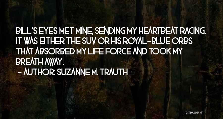 Suzanne M. Trauth Quotes: Bill's Eyes Met Mine, Sending My Heartbeat Racing. It Was Either The Suv Or His Royal-blue Orbs That Absorbed My