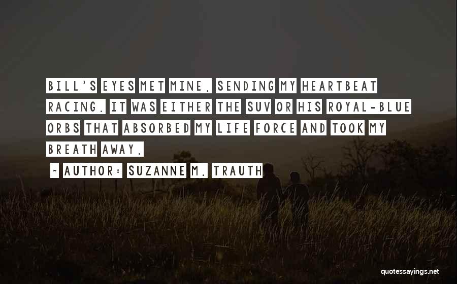 Suzanne M. Trauth Quotes: Bill's Eyes Met Mine, Sending My Heartbeat Racing. It Was Either The Suv Or His Royal-blue Orbs That Absorbed My