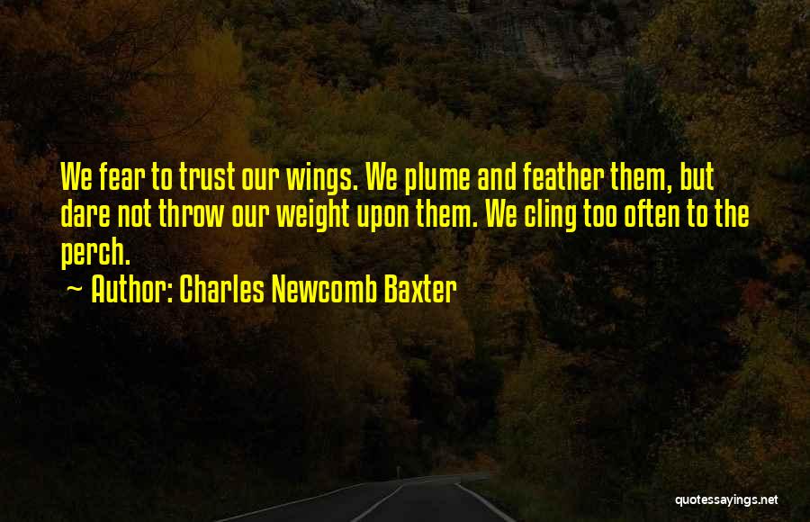 Charles Newcomb Baxter Quotes: We Fear To Trust Our Wings. We Plume And Feather Them, But Dare Not Throw Our Weight Upon Them. We
