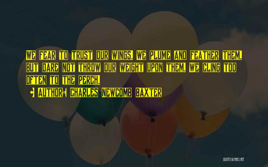 Charles Newcomb Baxter Quotes: We Fear To Trust Our Wings. We Plume And Feather Them, But Dare Not Throw Our Weight Upon Them. We
