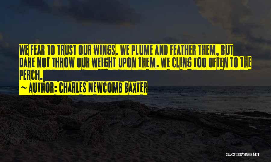 Charles Newcomb Baxter Quotes: We Fear To Trust Our Wings. We Plume And Feather Them, But Dare Not Throw Our Weight Upon Them. We