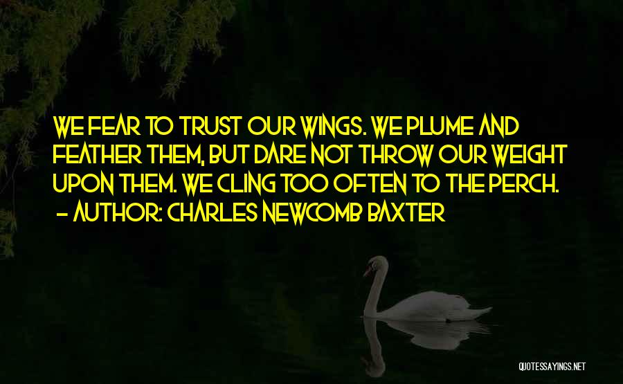 Charles Newcomb Baxter Quotes: We Fear To Trust Our Wings. We Plume And Feather Them, But Dare Not Throw Our Weight Upon Them. We