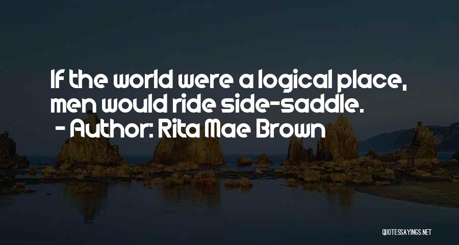 Rita Mae Brown Quotes: If The World Were A Logical Place, Men Would Ride Side-saddle.