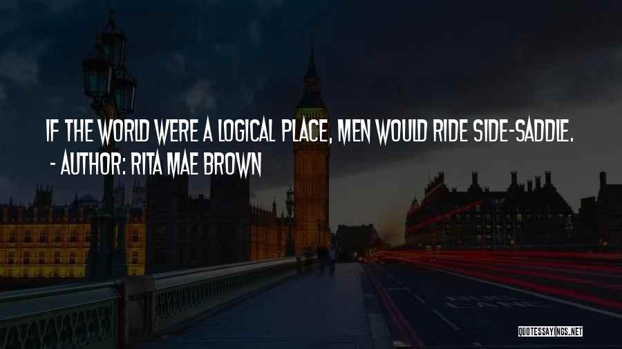 Rita Mae Brown Quotes: If The World Were A Logical Place, Men Would Ride Side-saddle.