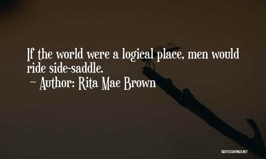 Rita Mae Brown Quotes: If The World Were A Logical Place, Men Would Ride Side-saddle.