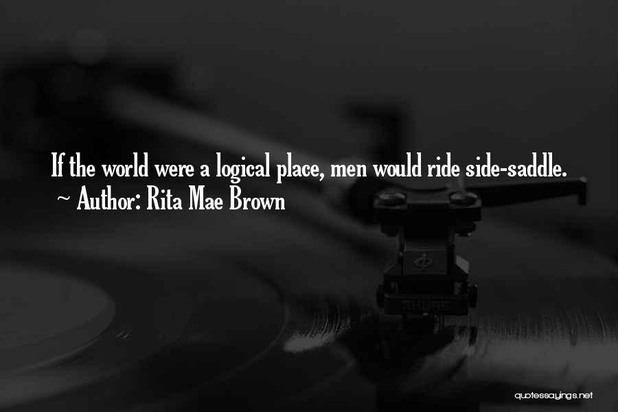 Rita Mae Brown Quotes: If The World Were A Logical Place, Men Would Ride Side-saddle.