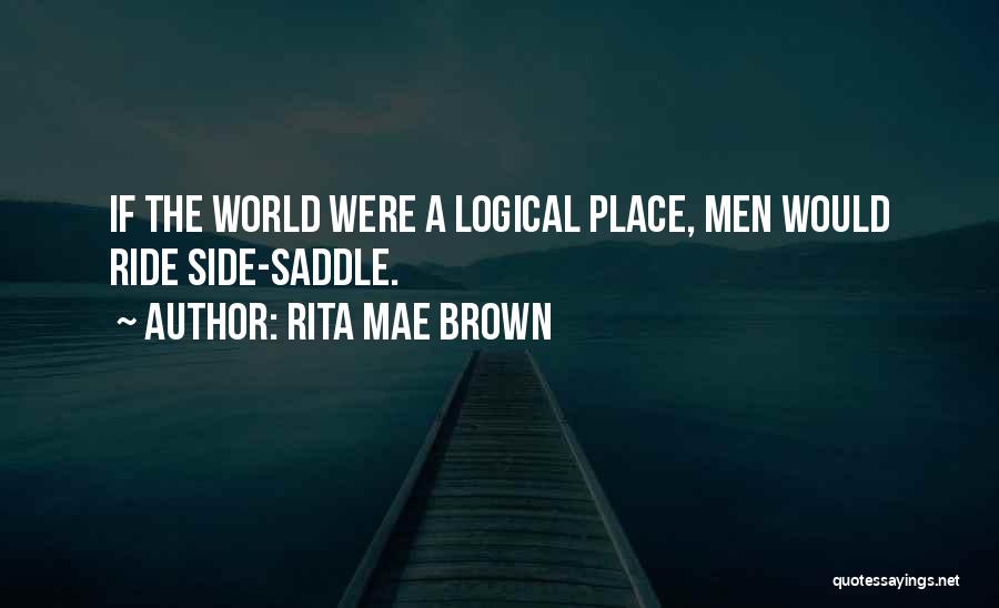 Rita Mae Brown Quotes: If The World Were A Logical Place, Men Would Ride Side-saddle.
