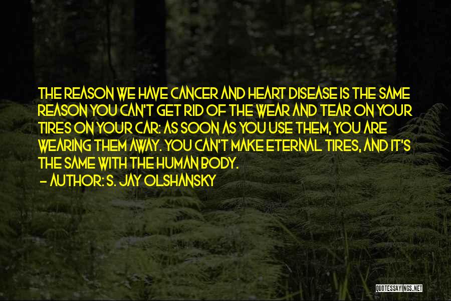 S. Jay Olshansky Quotes: The Reason We Have Cancer And Heart Disease Is The Same Reason You Can't Get Rid Of The Wear And