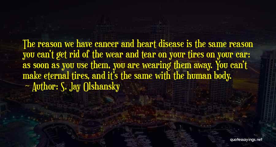 S. Jay Olshansky Quotes: The Reason We Have Cancer And Heart Disease Is The Same Reason You Can't Get Rid Of The Wear And