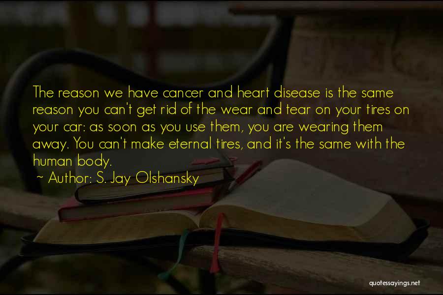 S. Jay Olshansky Quotes: The Reason We Have Cancer And Heart Disease Is The Same Reason You Can't Get Rid Of The Wear And