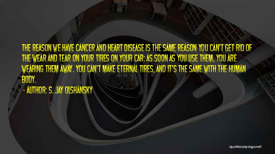 S. Jay Olshansky Quotes: The Reason We Have Cancer And Heart Disease Is The Same Reason You Can't Get Rid Of The Wear And