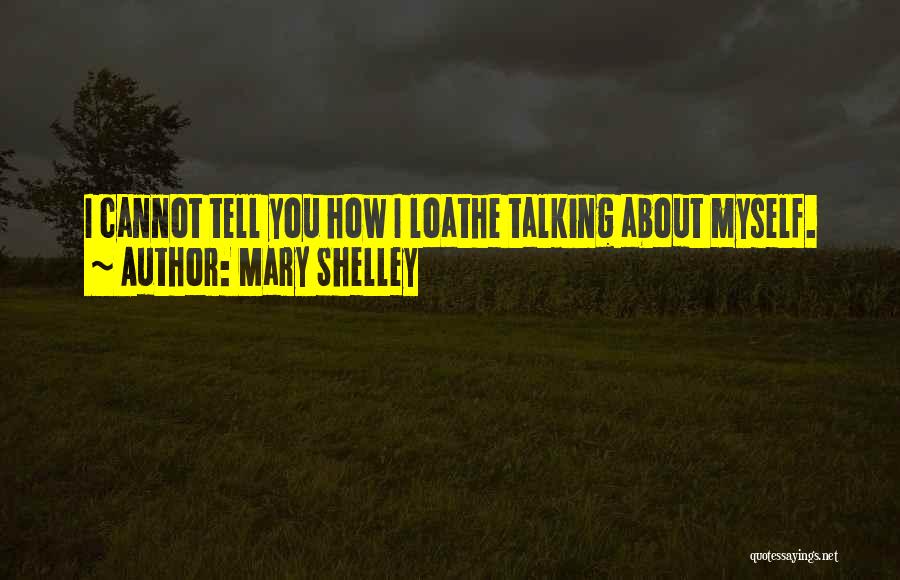 Mary Shelley Quotes: I Cannot Tell You How I Loathe Talking About Myself.