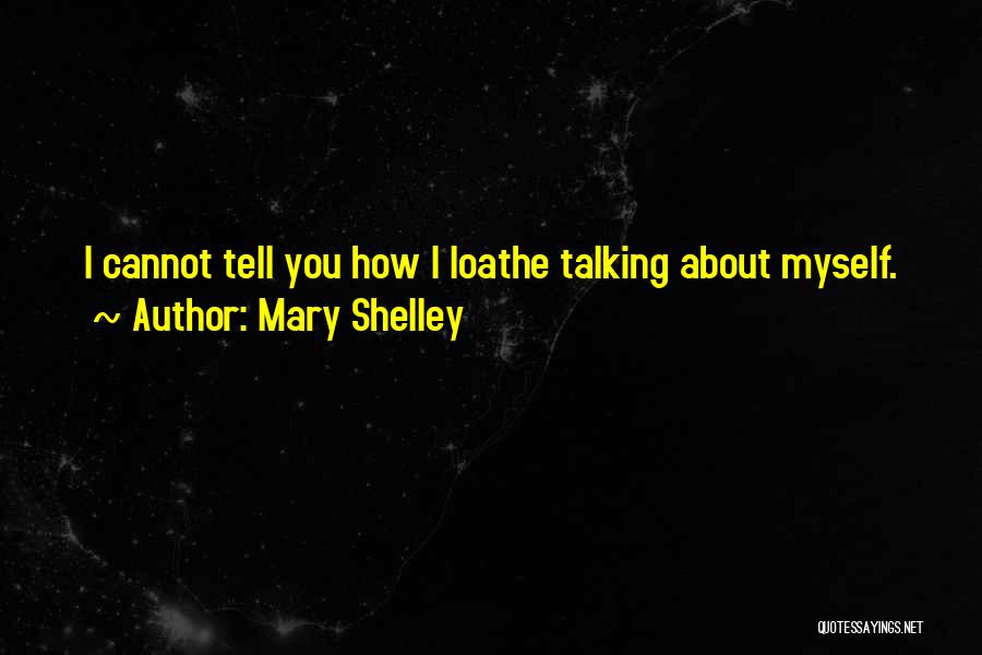 Mary Shelley Quotes: I Cannot Tell You How I Loathe Talking About Myself.