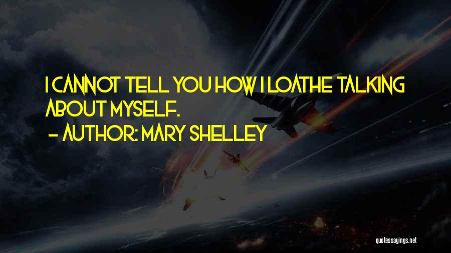 Mary Shelley Quotes: I Cannot Tell You How I Loathe Talking About Myself.