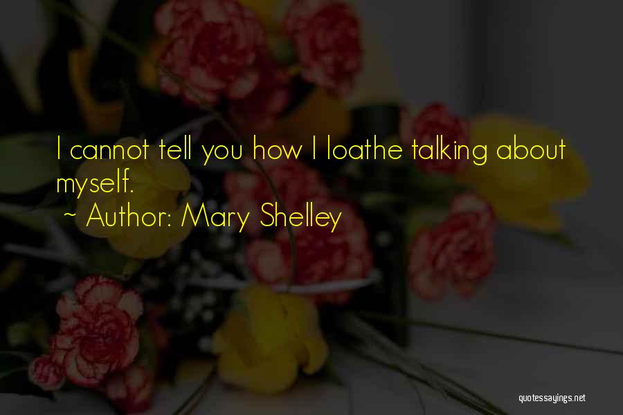 Mary Shelley Quotes: I Cannot Tell You How I Loathe Talking About Myself.