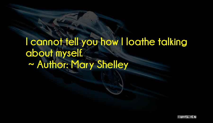 Mary Shelley Quotes: I Cannot Tell You How I Loathe Talking About Myself.