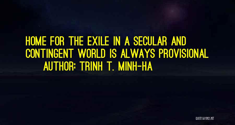 Trinh T. Minh-ha Quotes: Home For The Exile In A Secular And Contingent World Is Always Provisional