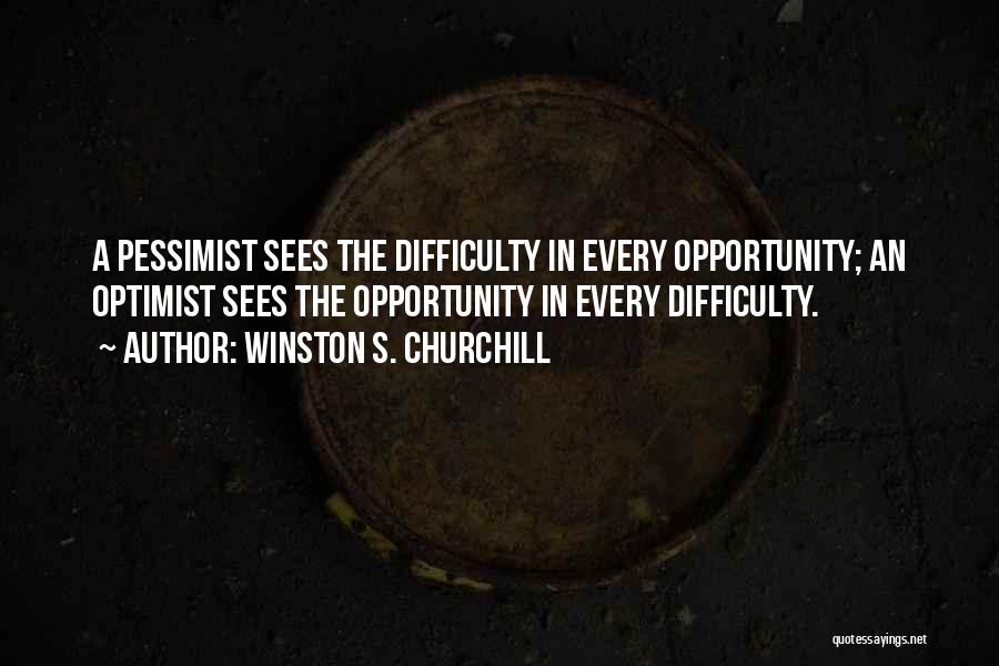 Winston S. Churchill Quotes: A Pessimist Sees The Difficulty In Every Opportunity; An Optimist Sees The Opportunity In Every Difficulty.