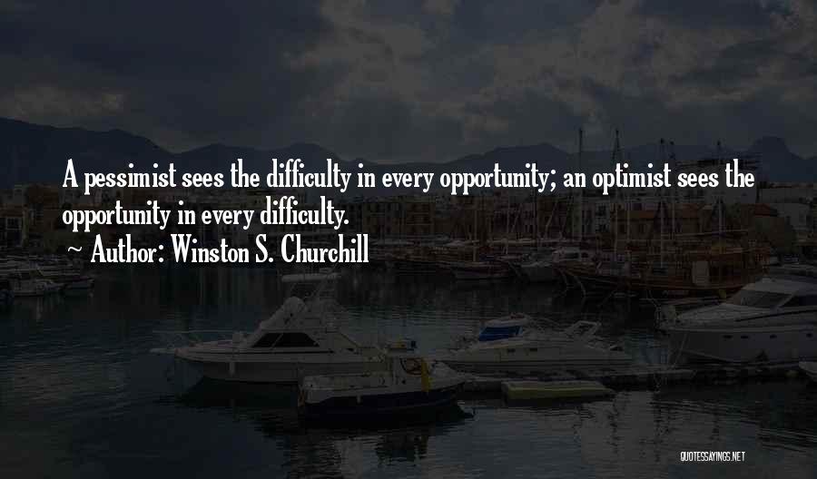 Winston S. Churchill Quotes: A Pessimist Sees The Difficulty In Every Opportunity; An Optimist Sees The Opportunity In Every Difficulty.